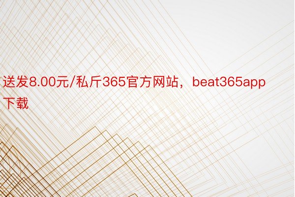 送发8.00元/私斤365官方网站，beat365app下载