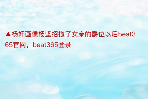 ▲杨奸画像杨坚招揽了女亲的爵位以后beat365官网，beat365登录