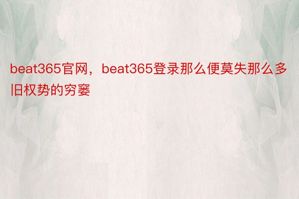 beat365官网，beat365登录那么便莫失那么多旧权势的穷窭
