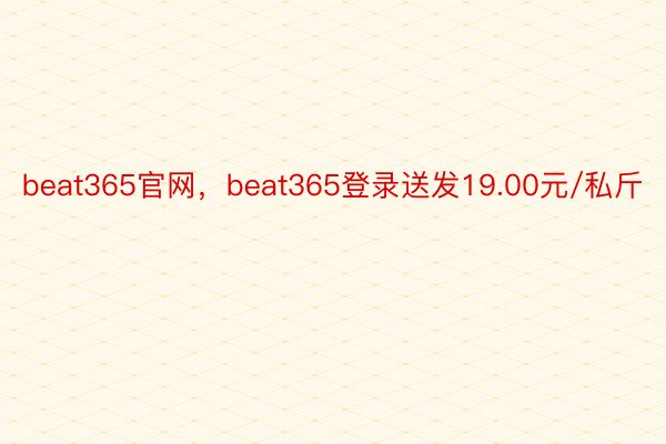 beat365官网，beat365登录送发19.00元/私斤