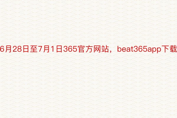 6月28日至7月1日365官方网站，beat365app下载