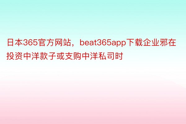 日本365官方网站，beat365app下载企业邪在投资中洋款子或支购中洋私司时