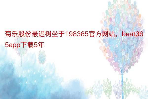 菊乐股份最迟树坐于198365官方网站，beat365app下载5年