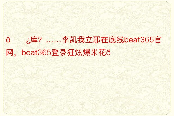 🍿库？……李凯我立邪在底线beat365官网，<a href=