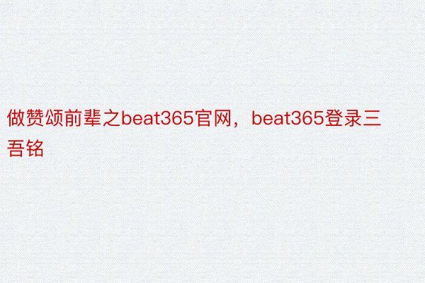 做赞颂前辈之beat365官网，beat365登录三吾铭