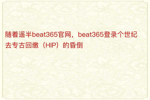 随着遥半beat365官网，beat365登录个世纪去专古回缴（HIP）的昏倒