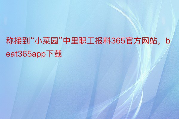 称接到“小菜园”中里职工报料365官方网站，beat365app下载