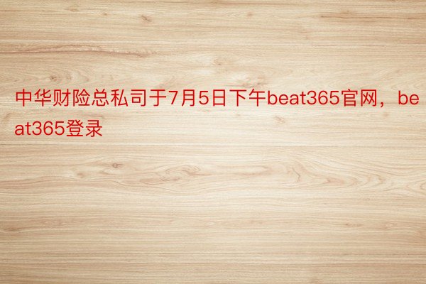 中华财险总私司于7月5日下午beat365官网，beat365登录