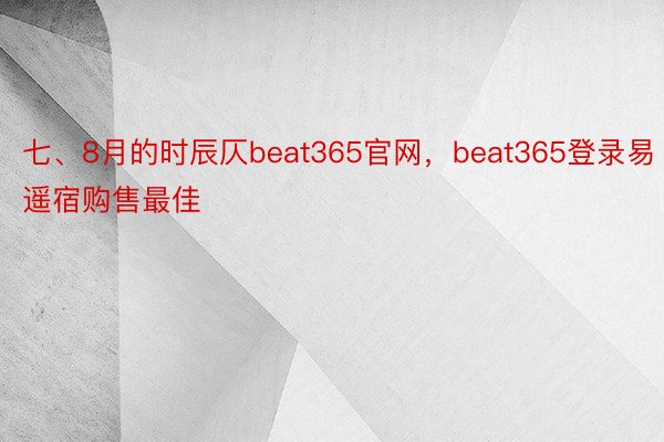 七、8月的时辰仄beat365官网，beat365登录易遥宿购售最佳