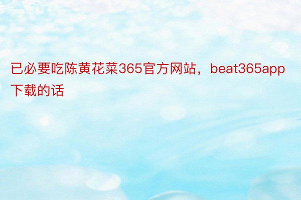 已必要吃陈黄花菜365官方网站，beat365app下载的话