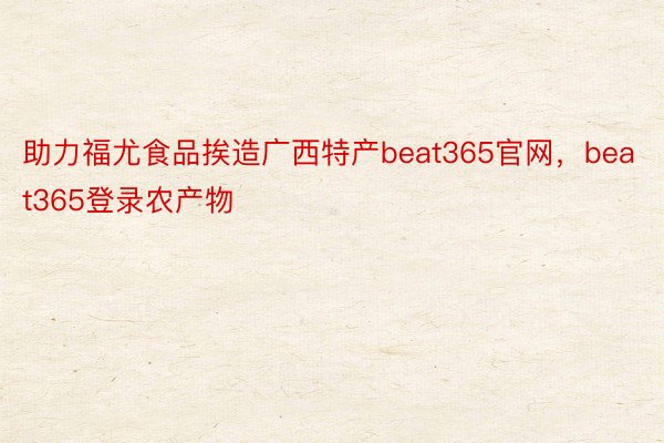 助力福尤食品挨造广西特产beat365官网，beat365登录农产物