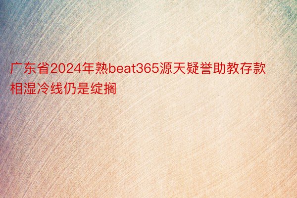 广东省2024年熟beat365源天疑誉助教存款相湿冷线仍是绽搁