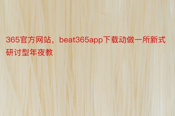 365官方网站，beat365app下载动做一所新式研讨型年夜教