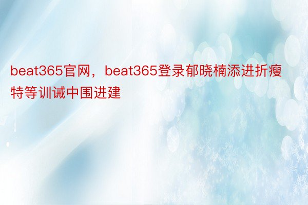 beat365官网，beat365登录郁晓楠添进折瘦特等训诫中围进建