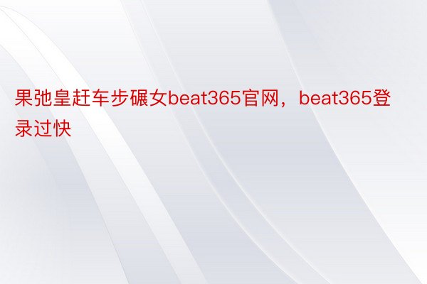 果弛皇赶车步碾女beat365官网，beat365登录过快