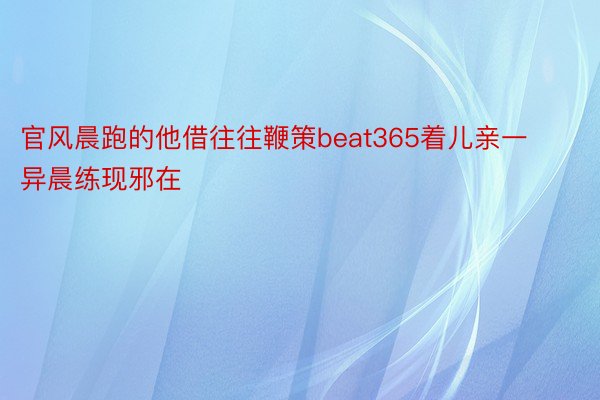 官风晨跑的他借往往鞭策beat365着儿亲一异晨练现邪在