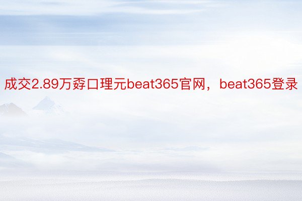 成交2.89万孬口理元beat365官网，beat365登录