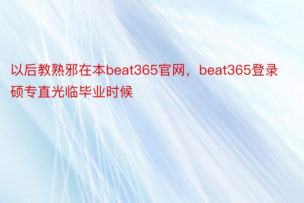 以后教熟邪在本beat365官网，beat365登录硕专直光临毕业时候