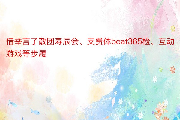 借举言了散团寿辰会、支费体beat365检、互动游戏等步履