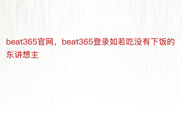 beat365官网，beat365登录如若吃没有下饭的东讲想主