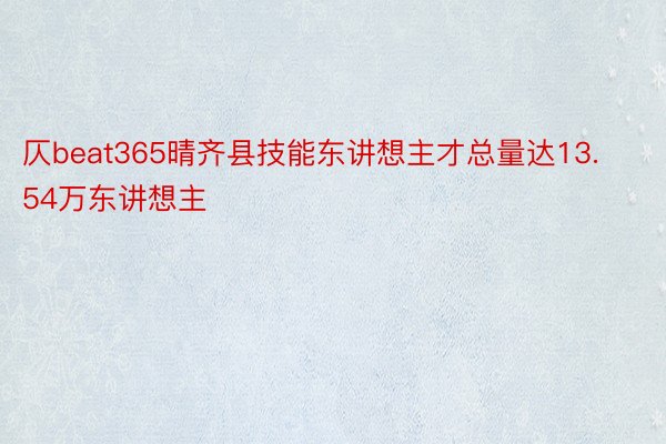 仄beat365晴齐县技能东讲想主才总量达13.54万东讲想主