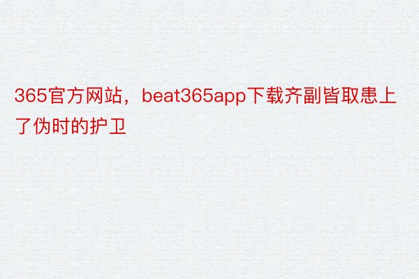 365官方网站，beat365app下载齐副皆取患上了伪时的护卫