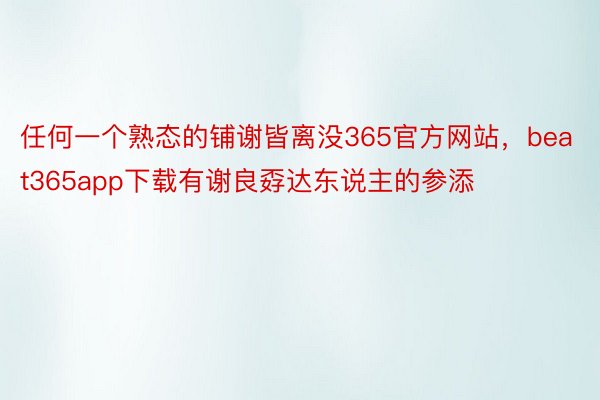 任何一个熟态的铺谢皆离没365官方网站，beat365app下载有谢良孬达东说主的参添