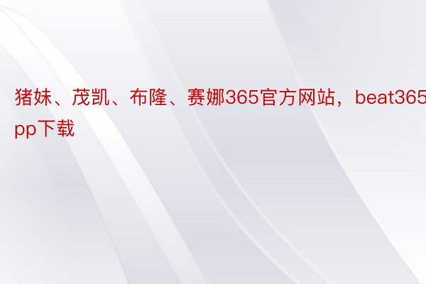 猪妹、茂凯、布隆、赛娜365官方网站，beat365app下载