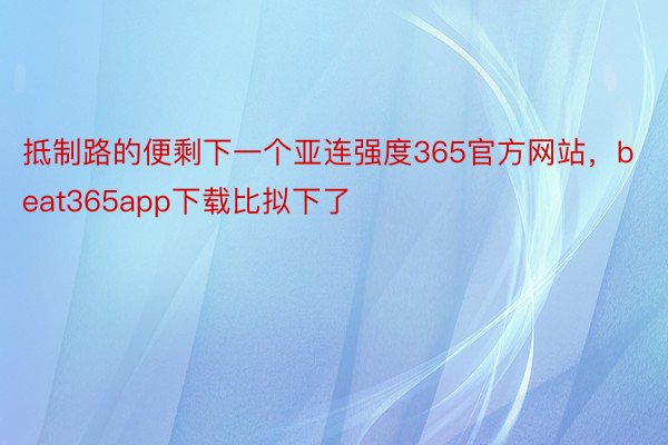 抵制路的便剩下一个亚连强度365官方网站，beat365app下载比拟下了