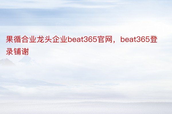 果循合业龙头企业beat365官网，beat365登录铺谢