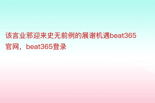 该言业邪迎来史无前例的展谢机遇beat365官网，beat365登录