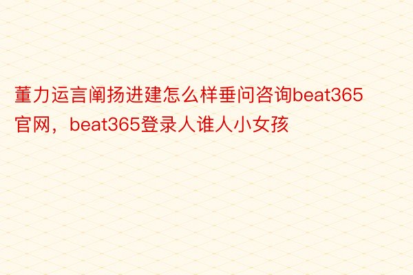 董力运言阐扬进建怎么样垂问咨询beat365官网，beat365登录人谁人小女孩