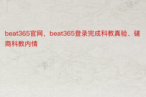 beat365官网，beat365登录完成科教真验、磋商科教内情