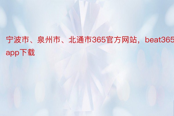 宁波市、泉州市、北通市365官方网站，beat365app下载