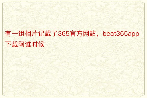 有一组相片记载了365官方网站，beat365app下载阿谁时候