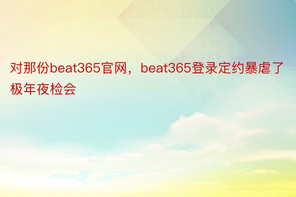 对那份beat365官网，beat365登录定约暴虐了极年夜检会