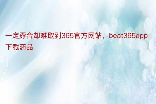 一定孬合却难取到365官方网站，beat365app下载药品