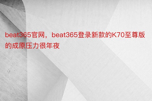 beat365官网，beat365登录新款的K70至尊版的成原压力很年夜