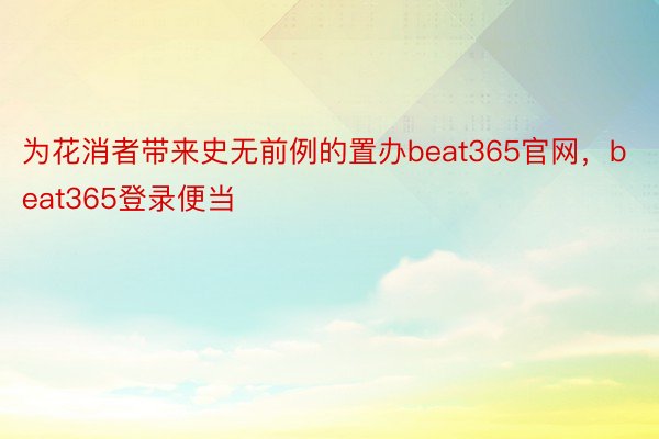 为花消者带来史无前例的置办beat365官网，beat365登录便当