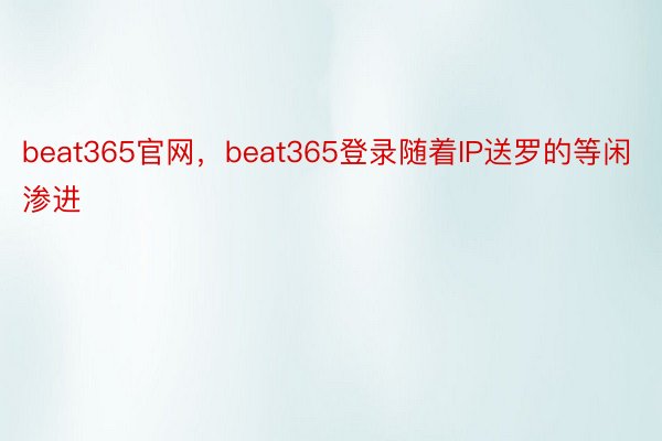 beat365官网，beat365登录随着IP送罗的等闲渗进