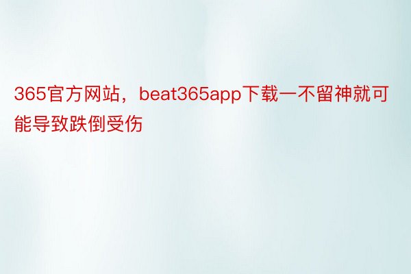 365官方网站，beat365app下载一不留神就可能导致跌倒受伤